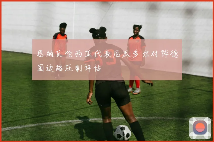 恩纳瓦伦西亚代表厄瓜多尔对阵德国边路压制评估