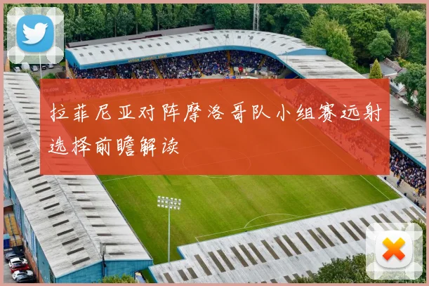 拉菲尼亚对阵摩洛哥队小组赛远射选择前瞻解读