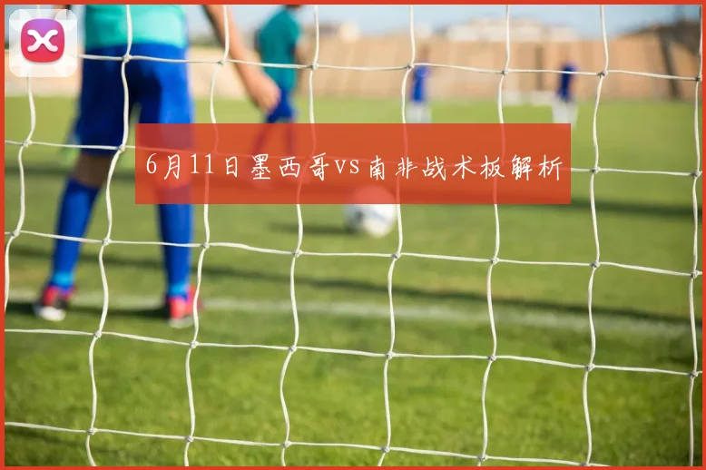 6月11日墨西哥vs南非战术板解析