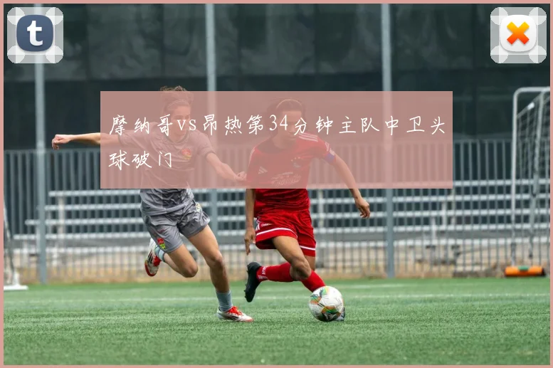 摩纳哥vs昂热第34分钟主队中卫头球破门